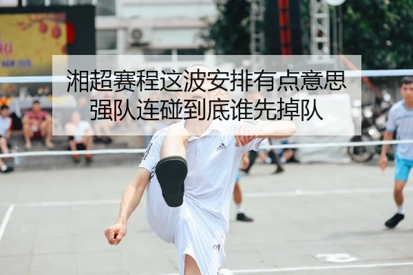 湘超赛程这波安排有点意思 强队连碰到底谁先掉队