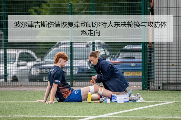 波尔津吉斯伤情恢复牵动凯尔特人东决轮换与攻防体系走向