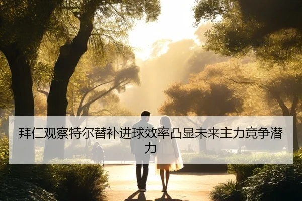 拜仁观察特尔替补进球效率凸显未来主力竞争潜力