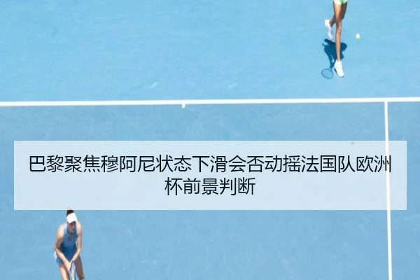 巴黎聚焦穆阿尼状态下滑会否动摇法国队欧洲杯前景判断