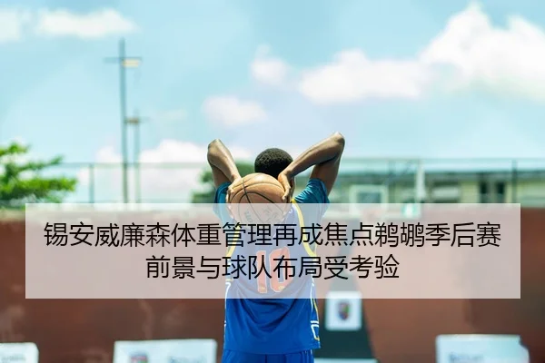 锡安威廉森体重管理再成焦点鹈鹕季后赛前景与球队布局受考验