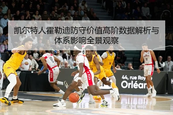 凯尔特人霍勒迪防守价值高阶数据解析与体系影响全景观察
