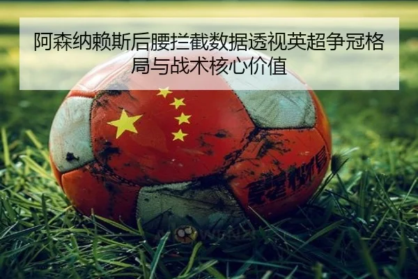 阿森纳赖斯后腰拦截数据透视英超争冠格局与战术核心价值