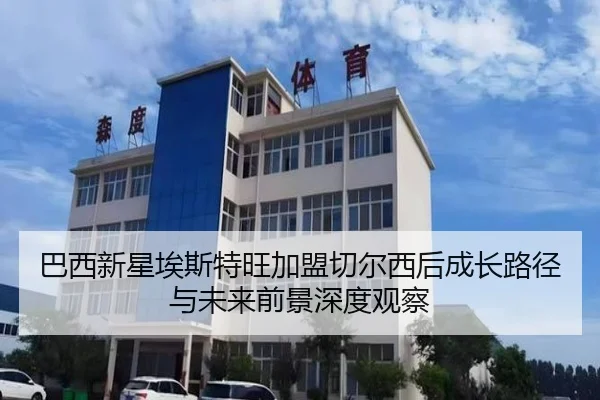 巴西新星埃斯特旺加盟切尔西后成长路径与未来前景深度观察