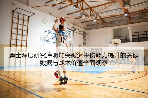 勇士深度研究库明加突破造杀伤能力提升的关键数据与战术价值全面观察