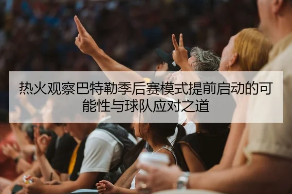热火观察巴特勒季后赛模式提前启动的可能性与球队应对之道