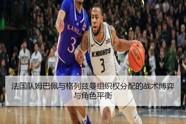 法国队姆巴佩与格列兹曼组织权分配的战术博弈与角色平衡